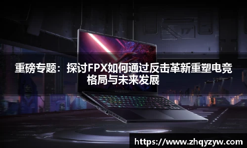 mk电竞重磅专题：探讨FPX如何通过反击革新重塑电竞格局与未来发展