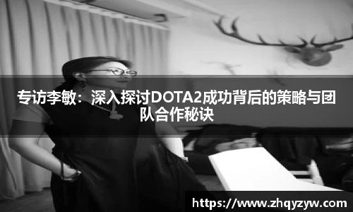 mk电竞专访李敏：深入探讨DOTA2成功背后的策略与团队合作秘诀